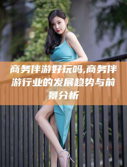 无棣商务伴游好玩吗,商务伴游行业的发展趋势与前景分析