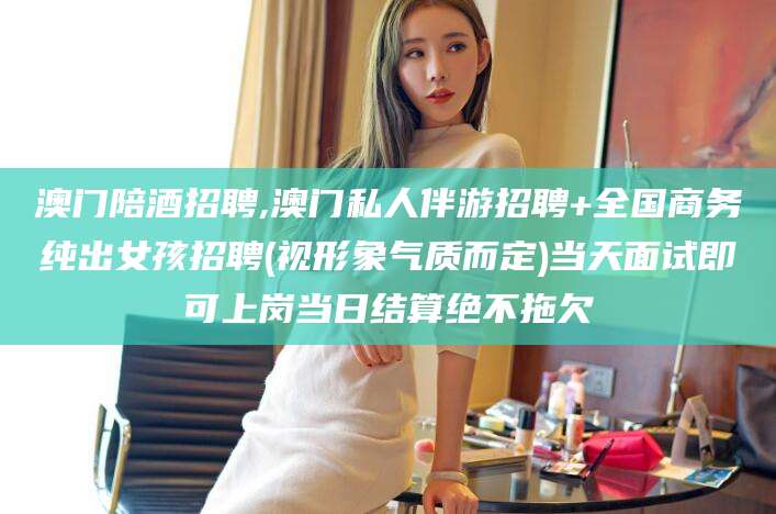 无棣澳门陪酒招聘,澳门私人伴游招聘+全国商务纯出女孩招聘(视形象气质而定)当天面试即可上岗当日结算绝不拖欠