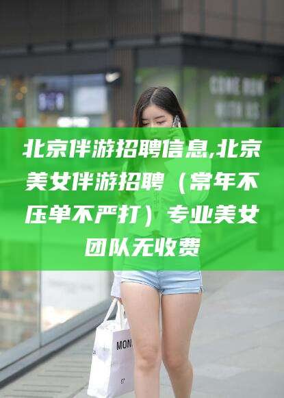 无棣北京伴游招聘信息,北京美女伴游招聘（常年不压单不严打）专业美女团队无收费