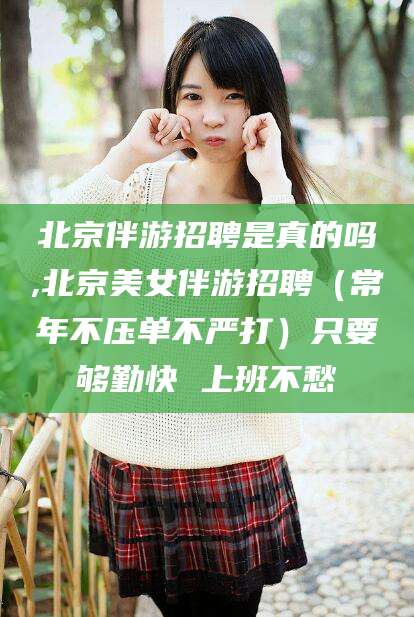 无棣北京伴游招聘是真的吗,北京美女伴游招聘（常年不压单不严打）只要够勤快 上班不愁