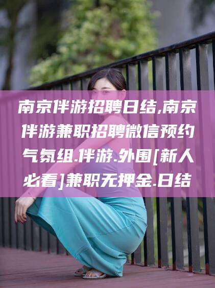 无棣南京伴游招聘日结,南京伴游兼职招聘微信预约气氛组.伴游.外围[新人必看]兼职无押金.日结