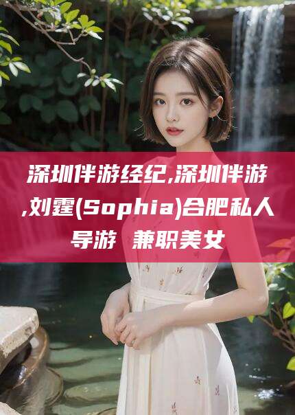 无棣深圳伴游经纪,深圳伴游,刘霆(Sophia)合肥私人导游 兼职美女
