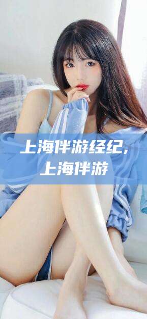 无棣上海伴游经纪,上海伴游