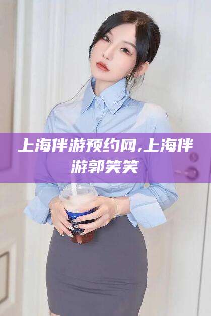 无棣上海伴游预约网,上海伴游郭笑笑
