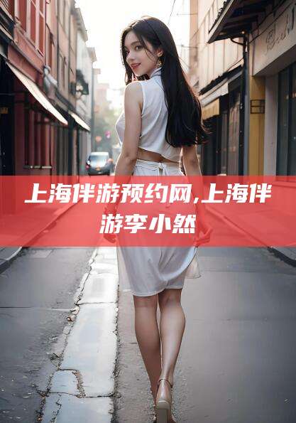 无棣上海伴游预约网,上海伴游李小然
