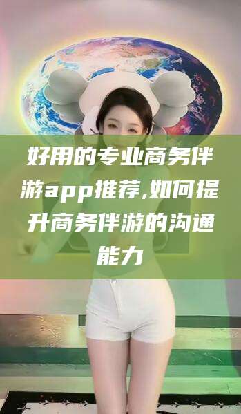 无棣好用的专业商务伴游app推荐,如何提升商务伴游的沟通能力