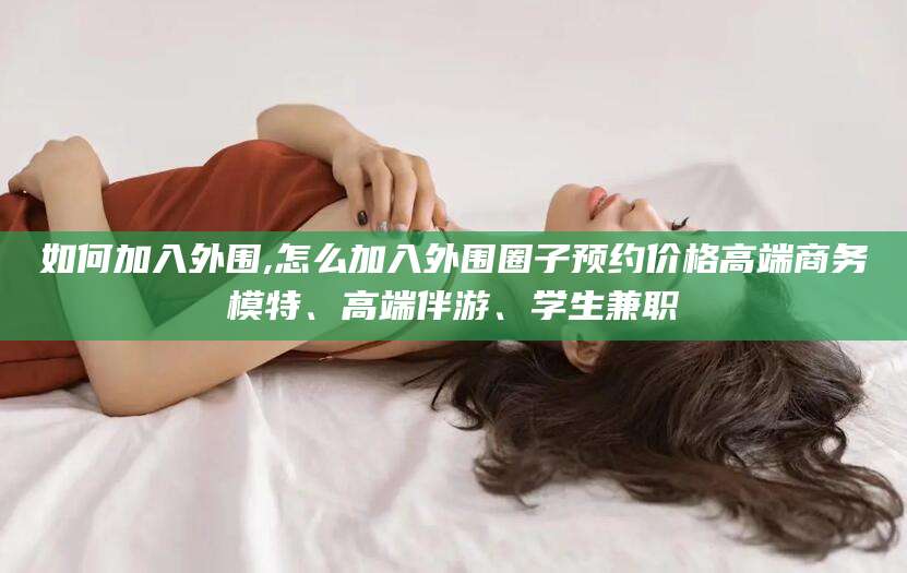 无棣如何加入外围,怎么加入外围圈子预约价格高端商务模特、高端伴游、学生兼职