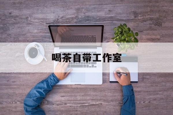 工作室茶馆暗语最新资讯(谁能告诉我哪里有无棣喝茶自带工作室?) 工作室茶馆暗语最新资讯(谁能告诉我哪里有无棣喝茶自带工作室?)