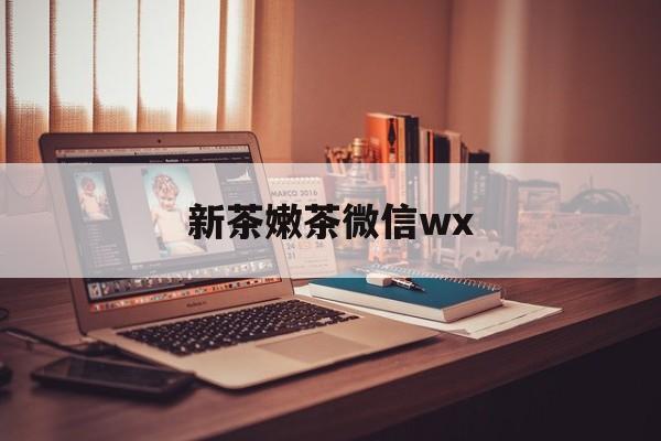 无棣包含新茶嫩茶微信wx的词条
