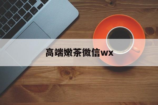 微信最新版708最新资讯（谁能告诉我哪里有无棣高端嫩茶微信wx？）