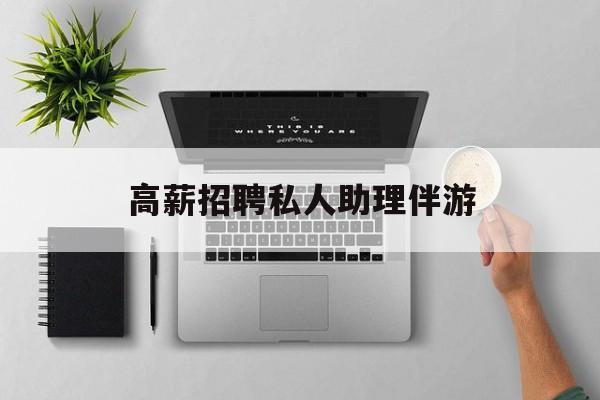 高薪招聘私人助理伴游合法吗最新资讯（谁能告诉我哪里有无棣高薪招聘私人助理伴游？）