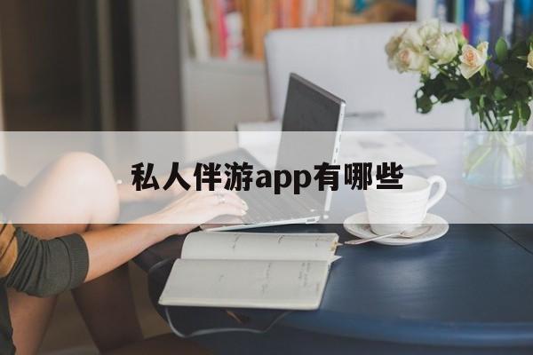 国内高端伴游哪个app好最新资讯（谁能告诉我哪里有无棣私人伴游app有哪些？）