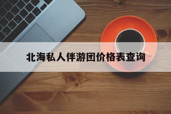 北海瑞宝旅行社怎么样好不好最新资讯（谁能告诉我哪里有无棣北海私人伴游团价格表查询？）