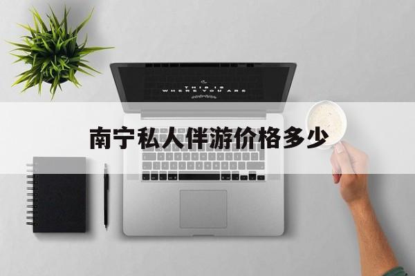 茉莉伴游伴游天下全国联盟最新资讯（谁能告诉我哪里有无棣南宁私人伴游价格多少？）